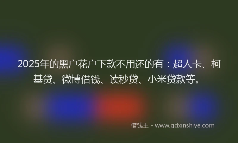 2025年的黑户花户下款不用还的有：超人卡、柯基贷、微博借钱、读秒贷、小米贷款等。