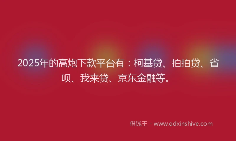 2025年的高炮下款平台有：柯基贷、拍拍贷、省呗、我来贷、京东金融等。