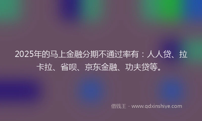 2025年的马上金融分期不通过率有：人人贷、拉卡拉、省呗、京东金融、功夫贷等。
