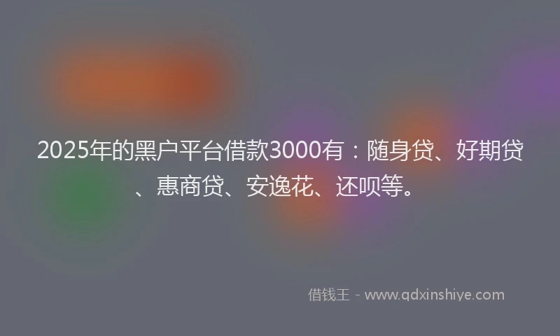 2025年的黑户平台借款3000有：随身贷、好期贷、惠商贷、安逸花、还呗等。