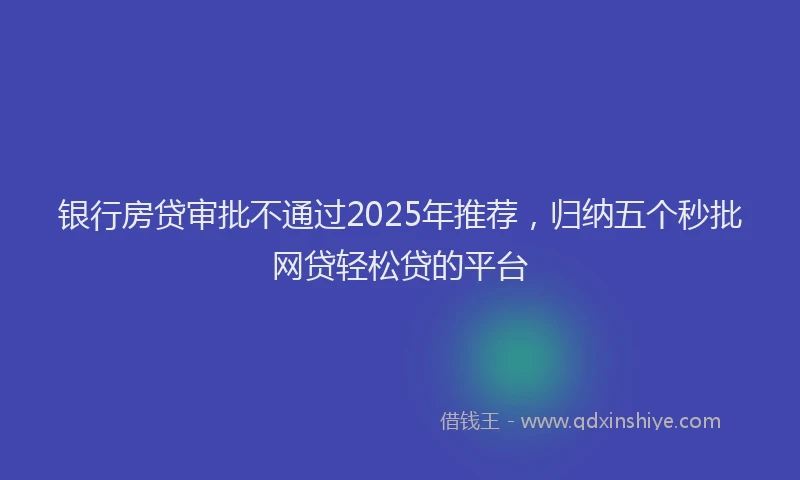 银行房贷审批不通过2025年推荐，归纳五个秒批网贷轻松贷的平台