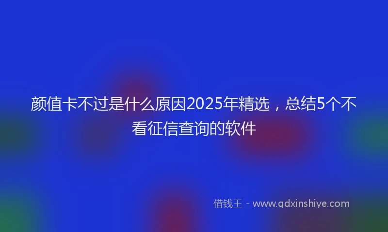 颜值卡不过是什么原因2025年精选，总结5个不看征信查询的软件