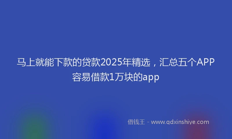 马上就能下款的贷款2025年精选，汇总五个APP容易借款1万块的app