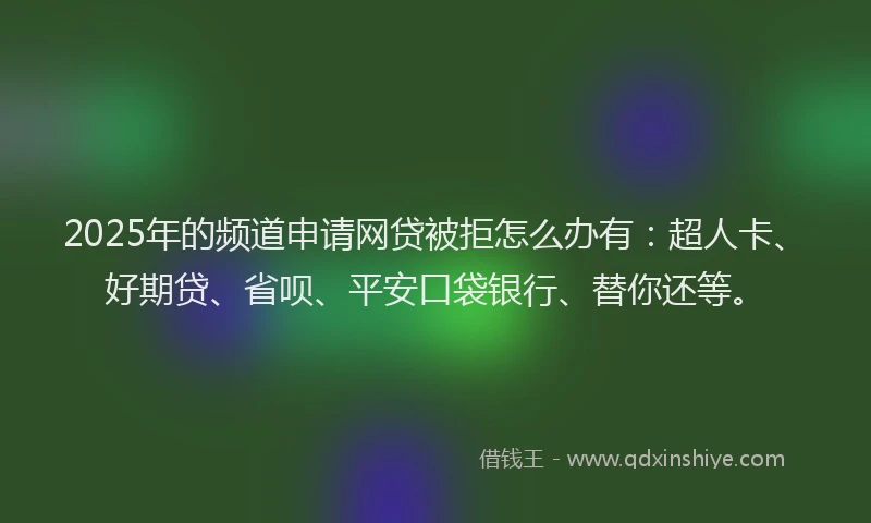 2025年的频道申请网贷被拒怎么办有：超人卡、好期贷、省呗、平安口袋银行、替你还等。