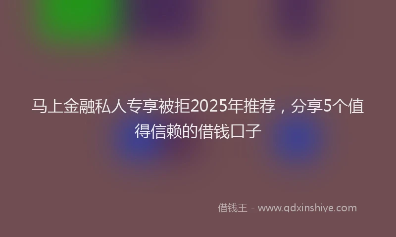 马上金融私人专享被拒2025年推荐，分享5个值得信赖的借钱口子
