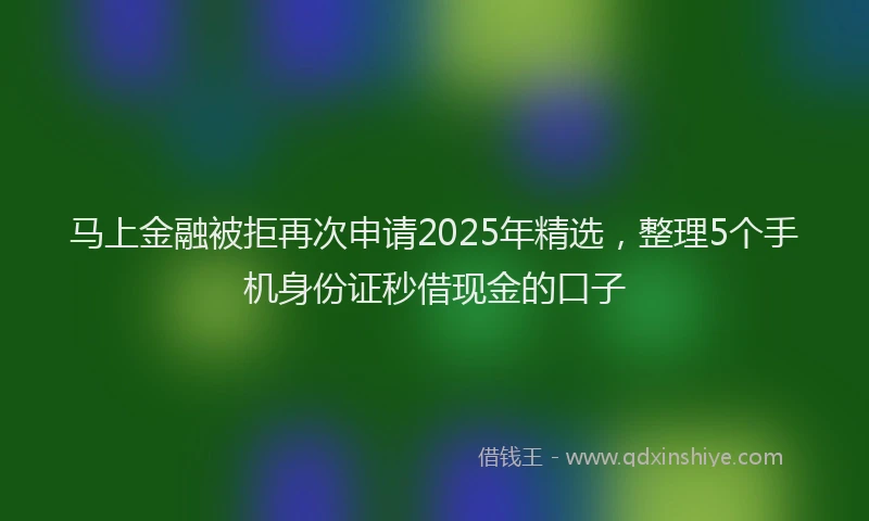 马上金融被拒再次申请2025年精选，整理5个手机身份证秒借现金的口子