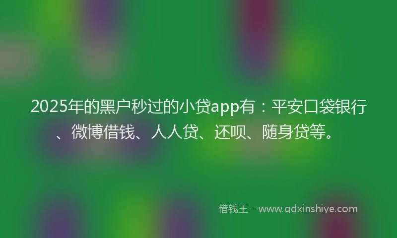 2025年的黑户秒过的小贷app有：平安口袋银行、微博借钱、人人贷、还呗、随身贷等。