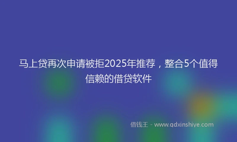马上贷再次申请被拒2025年推荐，整合5个值得信赖的借贷软件