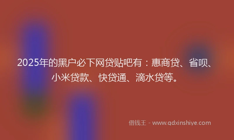2025年的黑户必下网贷贴吧有：惠商贷、省呗、小米贷款、快贷通、滴水贷等。