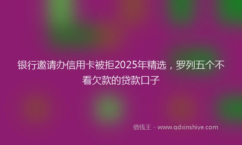 银行邀请办信用卡被拒2025年精选，罗列五个不看欠款的贷款口子