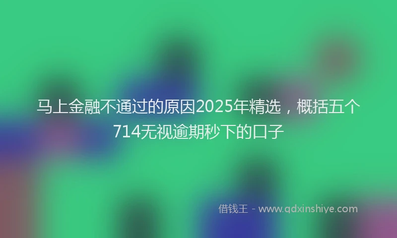马上金融不通过的原因2025年精选，概括五个714无视逾期秒下的口子