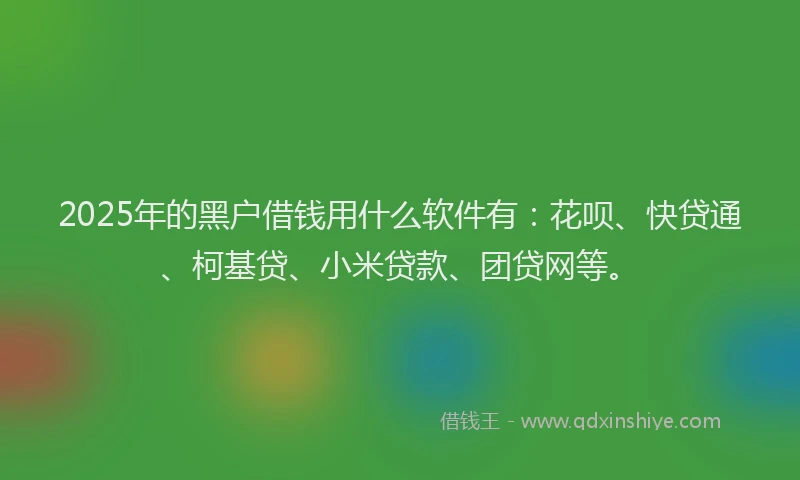 2025年的黑户借钱用什么软件有：花呗、快贷通、柯基贷、小米贷款、团贷网等。