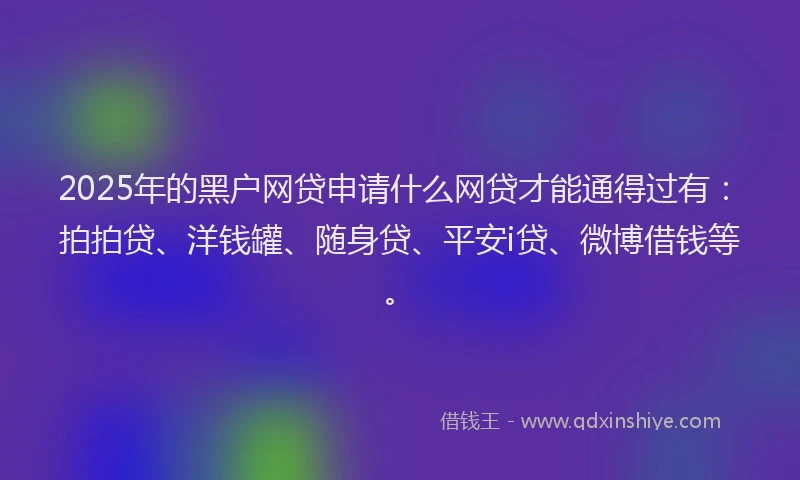 2025年的黑户网贷申请什么网贷才能通得过有：拍拍贷、洋钱罐、随身贷、平安i贷、微博借钱等。