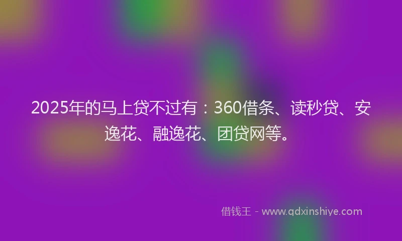 2025年的马上贷不过有：360借条、读秒贷、安逸花、融逸花、团贷网等。