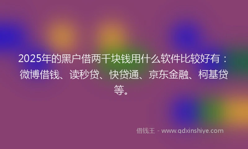 2025年的黑户借两千块钱用什么软件比较好有：微博借钱、读秒贷、快贷通、京东金融、柯基贷等。