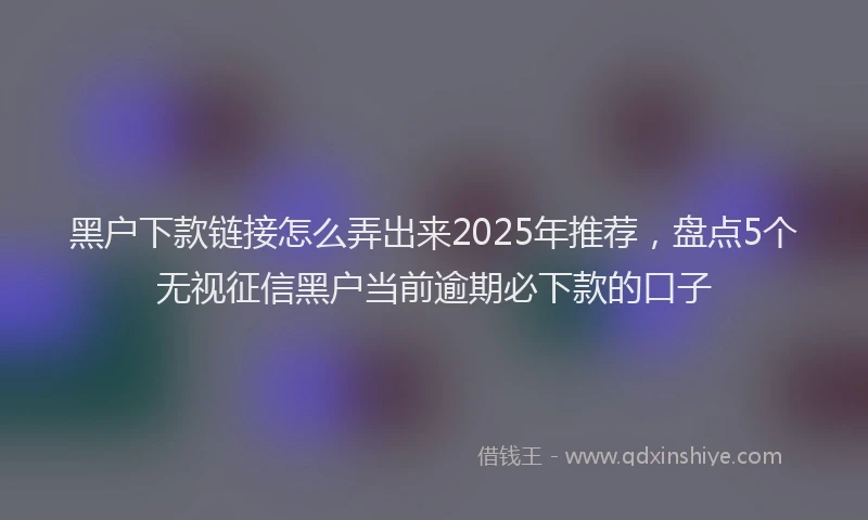 黑户下款链接怎么弄出来2025年推荐，盘点5个无视征信黑户当前逾期必下款的口子