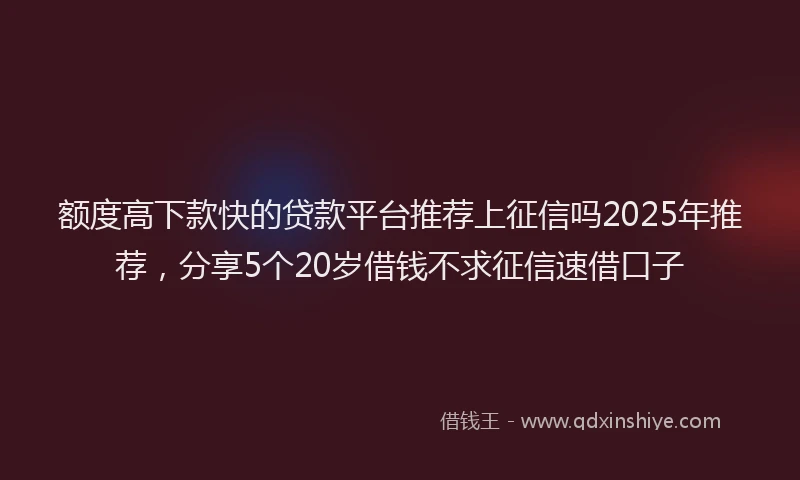 额度高下款快的贷款平台推荐上征信吗2025年推荐，分享5个20岁借钱不求征信速借口子