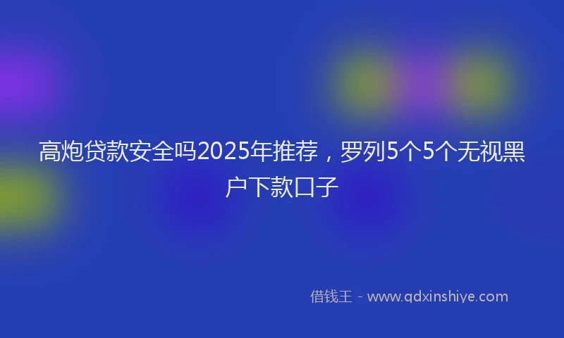 高炮贷款安全吗2025年推荐，罗列5个5个无视黑户下款口子