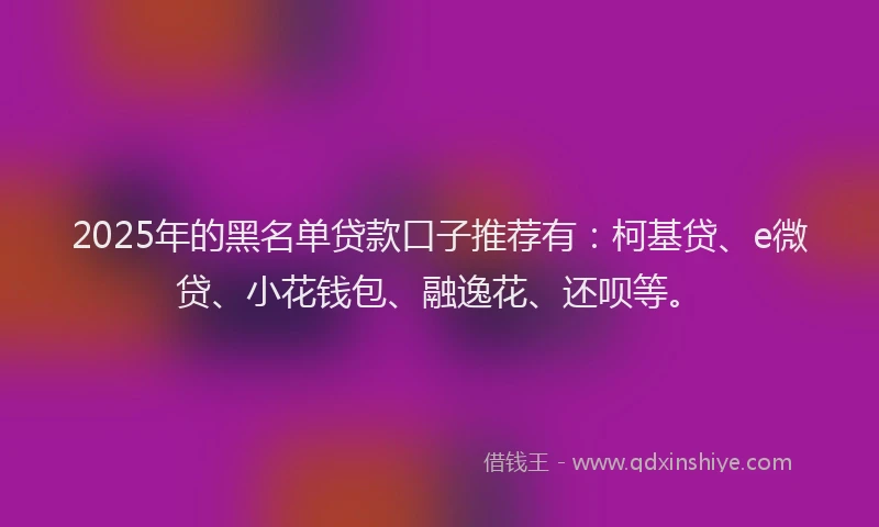 2025年的黑名单贷款口子推荐有：柯基贷、e微贷、小花钱包、融逸花、还呗等。