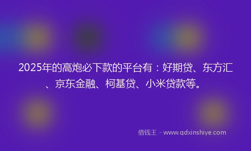 2025年的高炮必下款的平台有：好期贷、东方汇、京东金融、柯基贷、小米贷款等。