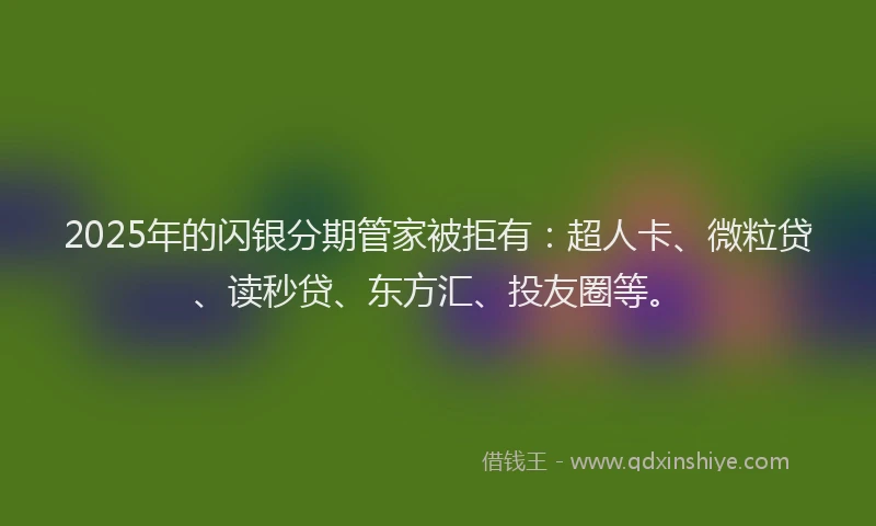2025年的闪银分期管家被拒有：超人卡、微粒贷、读秒贷、东方汇、投友圈等。