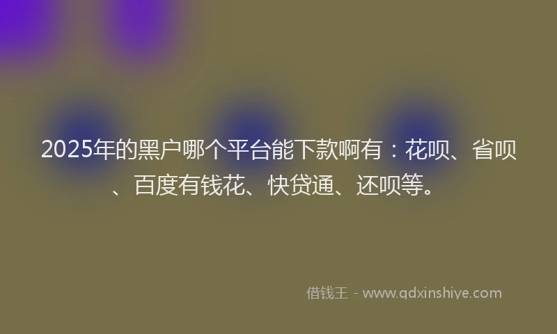 2025年的黑户哪个平台能下款啊有：花呗、省呗、百度有钱花、快贷通、还呗等。