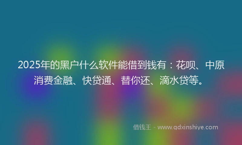 2025年的黑户什么软件能借到钱有：花呗、中原消费金融、快贷通、替你还、滴水贷等。