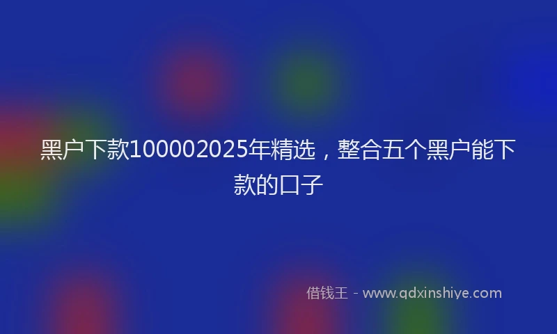 黑户下款100002025年精选，整合五个黑户能下款的口子