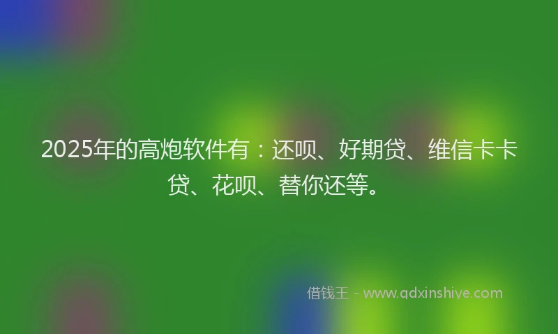 2025年的高炮软件有：还呗、好期贷、维信卡卡贷、花呗、替你还等。