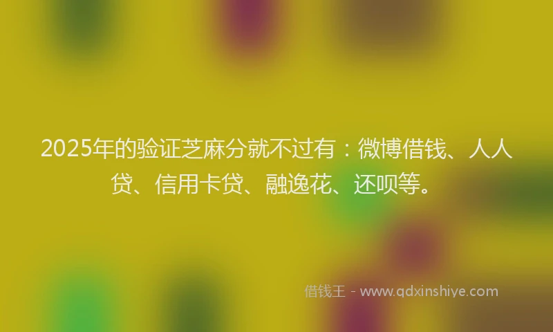 2025年的验证芝麻分就不过有：微博借钱、人人贷、信用卡贷、融逸花、还呗等。