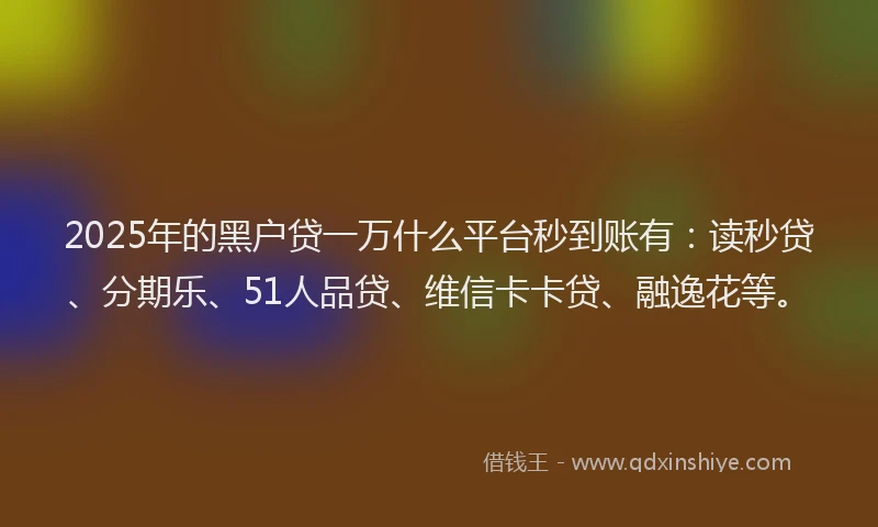 2025年的黑户贷一万什么平台秒到账有：读秒贷、分期乐、51人品贷、维信卡卡贷、融逸花等。