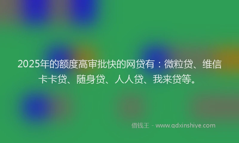 2025年的额度高审批快的网贷有：微粒贷、维信卡卡贷、随身贷、人人贷、我来贷等。