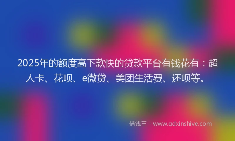 2025年的额度高下款快的贷款平台有钱花有：超人卡、花呗、e微贷、美团生活费、还呗等。