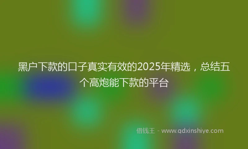 黑户下款的口子真实有效的2025年精选，总结五个高炮能下款的平台