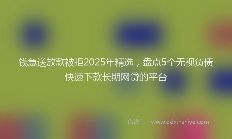 钱急送放款被拒2025年精选，盘点5个无视负债快速下款长期网贷的平台