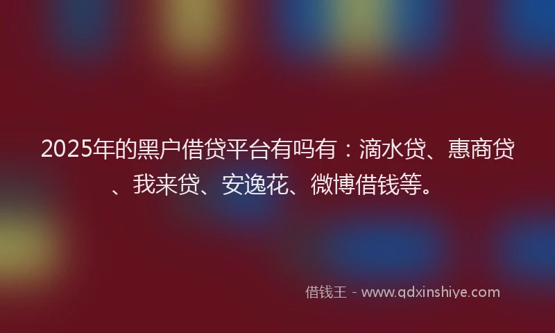 2025年的黑户借贷平台有吗有：滴水贷、惠商贷、我来贷、安逸花、微博借钱等。