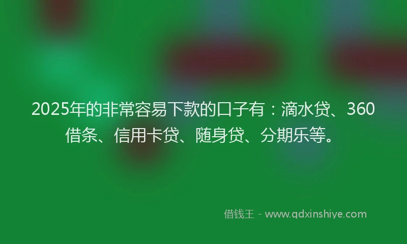 2025年的非常容易下款的口子有：滴水贷、360借条、信用卡贷、随身贷、分期乐等。
