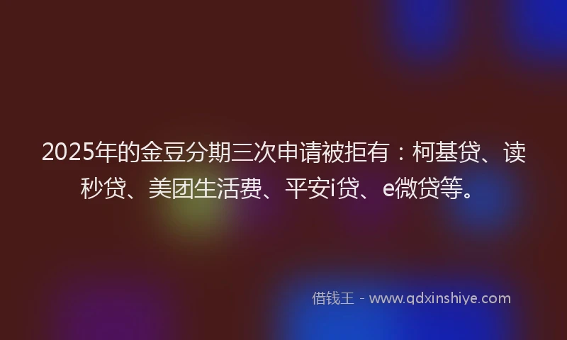 2025年的金豆分期三次申请被拒有：柯基贷、读秒贷、美团生活费、平安i贷、e微贷等。