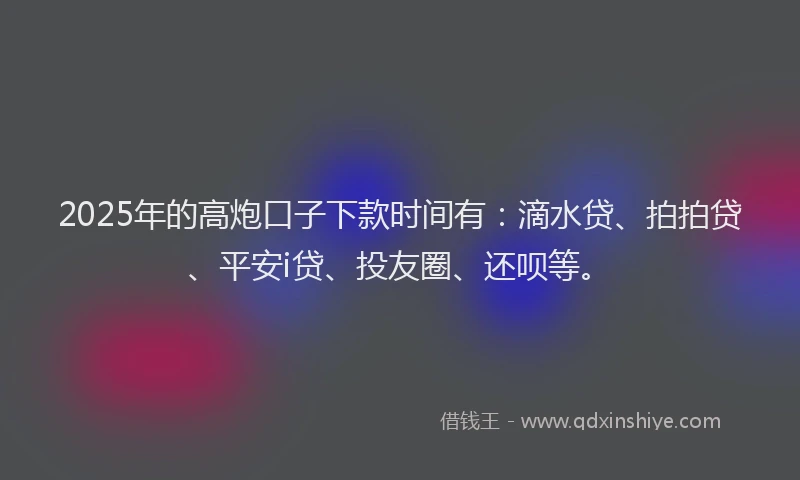 2025年的高炮口子下款时间有：滴水贷、拍拍贷、平安i贷、投友圈、还呗等。