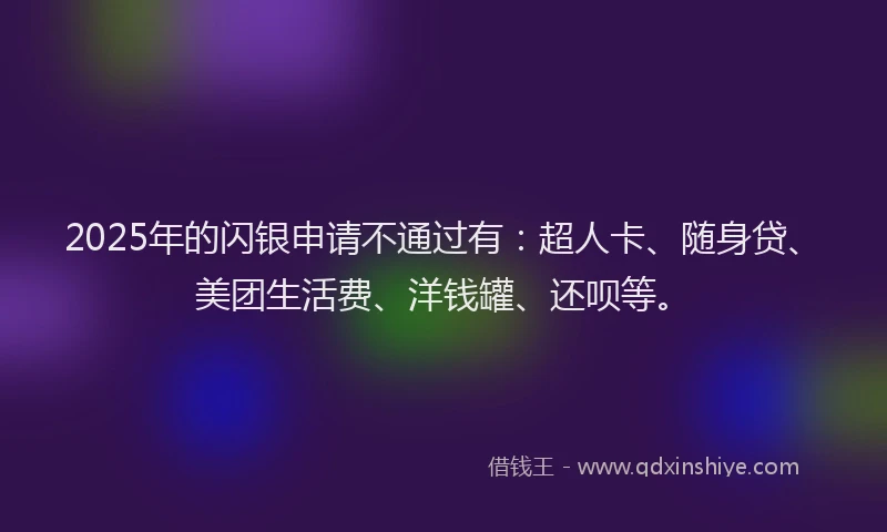 2025年的闪银申请不通过有：超人卡、随身贷、美团生活费、洋钱罐、还呗等。