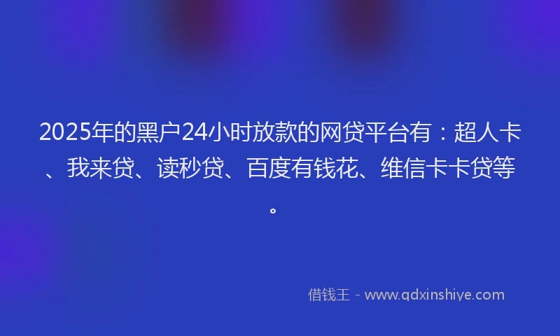 2025年的黑户24小时放款的网贷平台有：超人卡、我来贷、读秒贷、百度有钱花、维信卡卡贷等。