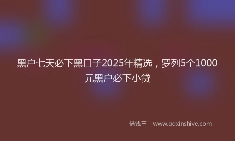 黑户七天必下黑口子2025年精选，罗列5个1000元黑户必下小贷