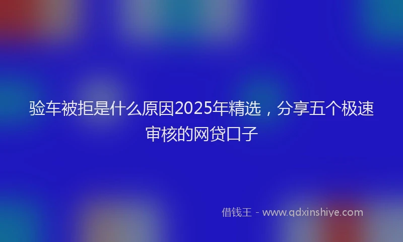 验车被拒是什么原因2025年精选，分享五个极速审核的网贷口子