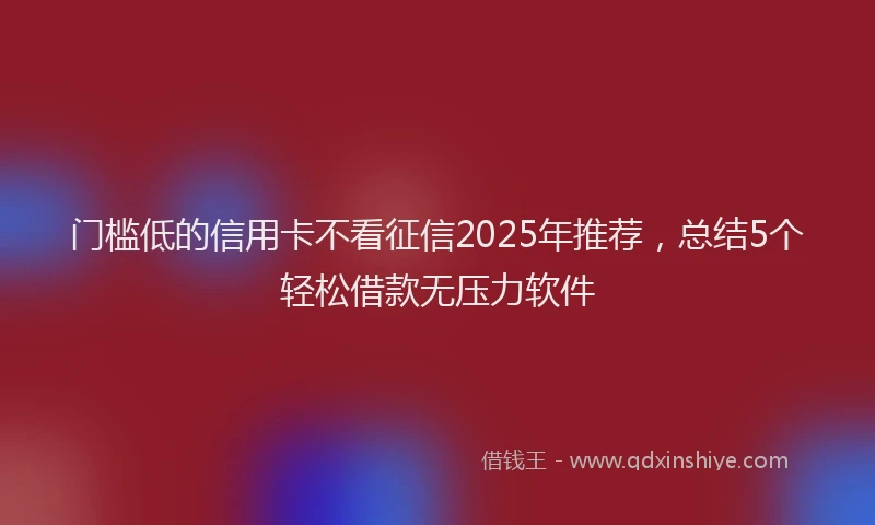 门槛低的信用卡不看征信2025年推荐，总结5个轻松借款无压力软件