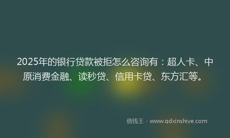 2025年的银行贷款被拒怎么咨询有：超人卡、中原消费金融、读秒贷、信用卡贷、东方汇等。