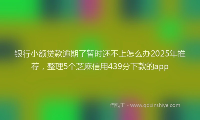 银行小额贷款逾期了暂时还不上怎么办2025年推荐，整理5个芝麻信用439分下款的app