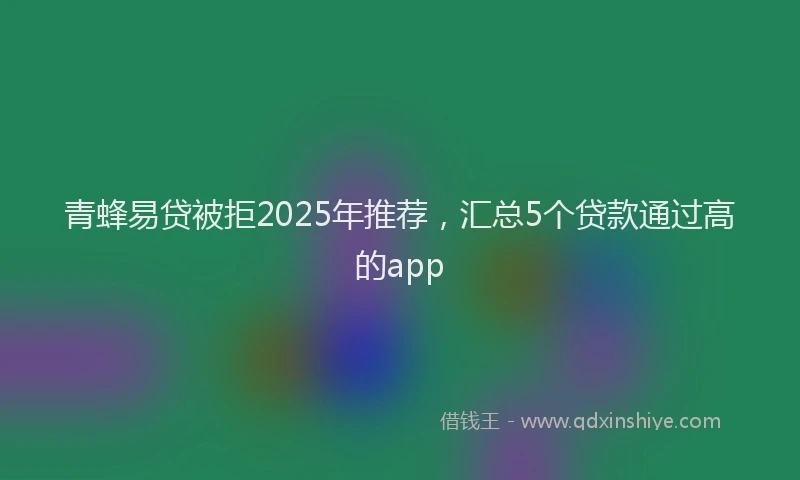 青蜂易贷被拒2025年推荐，汇总5个贷款通过高的app
