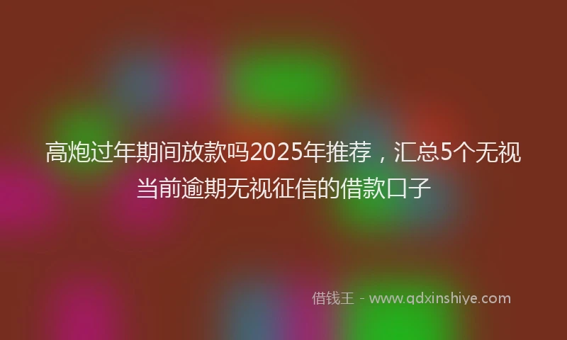 高炮过年期间放款吗2025年推荐，汇总5个无视当前逾期无视征信的借款口子