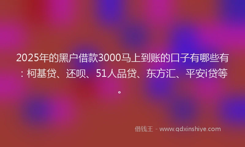 2025年的黑户借款3000马上到账的口子有哪些有：柯基贷、还呗、51人品贷、东方汇、平安i贷等。
