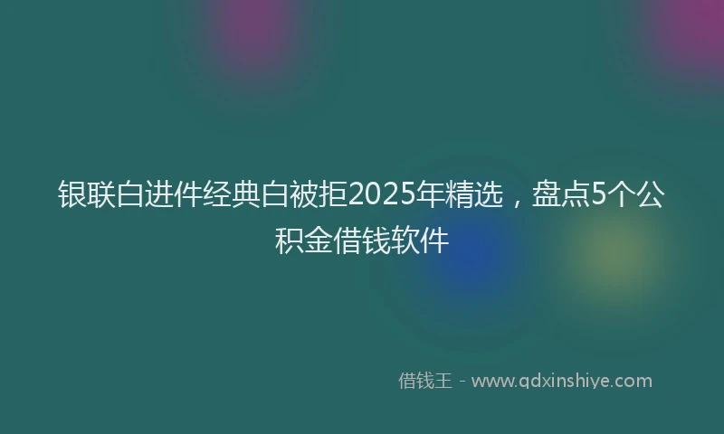 银联白进件经典白被拒2025年精选，盘点5个公积金借钱软件